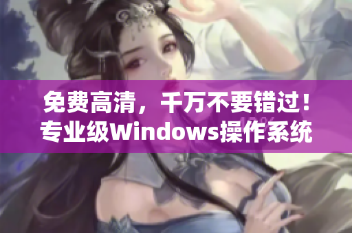 免费高清，千万不要错过！专业级Windows操作系统新版火热发布