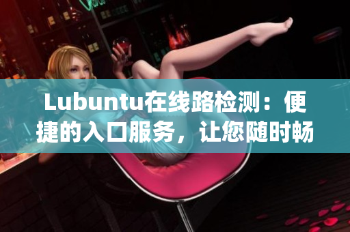 Lubuntu在线路检测：便捷的入口服务，让您随时畅通无阻(1)