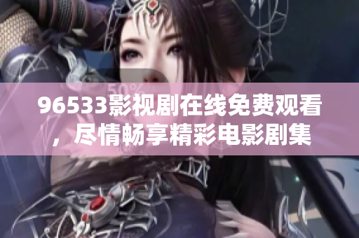 96533影视剧在线免费观看，尽情畅享精彩电影剧集