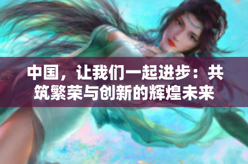 中国，让我们一起进步：共筑繁荣与创新的辉煌未来