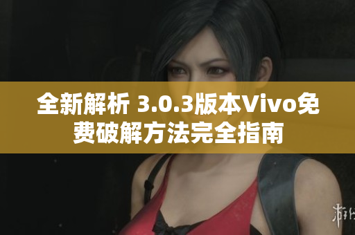 全新解析 3.0.3版本Vivo免费破解方法完全指南