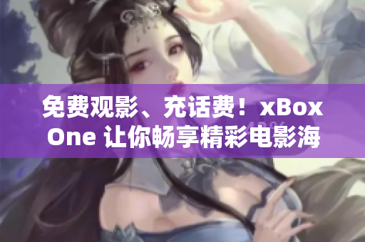 免费观影、充话费！xBoxOne 让你畅享精彩电影海量内容