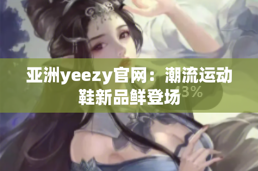 亚洲yeezy官网：潮流运动鞋新品鲜登场