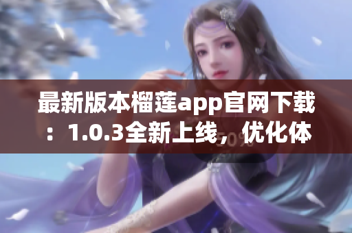 最新版本榴莲app官网下载：1.0.3全新上线，优化体验