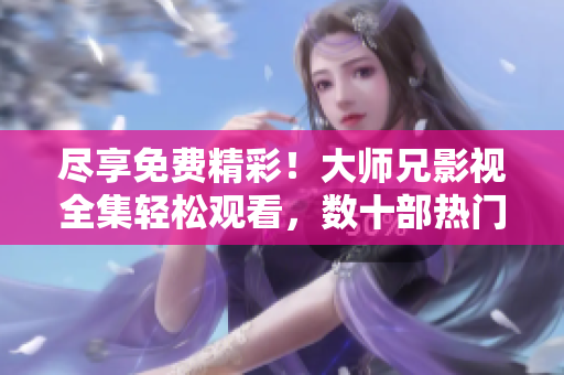 尽享免费精彩！大师兄影视全集轻松观看，数十部热门电视剧一网打尽