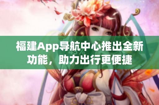 福建App导航中心推出全新功能，助力出行更便捷