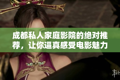 成都私人家庭影院的绝对推荐，让你逼真感受电影魅力