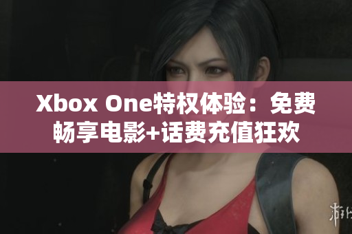 Xbox One特权体验：免费畅享电影+话费充值狂欢