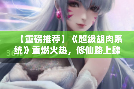 【重磅推荐】《超级胡肉系统》重燃火热，修仙路上肆虐美食江湖！