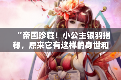 “帝国珍藏！小公主银羽揭秘，原来它有这样的身世和故事！”