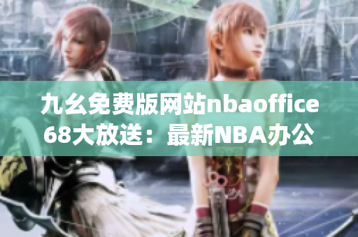 九幺免费版网站nbaoffice68大放送：最新NBA办公室资讯免费浏览(1)