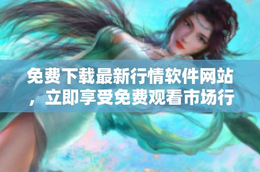 免费下载最新行情软件网站，立即享受免费观看市场行情的优势