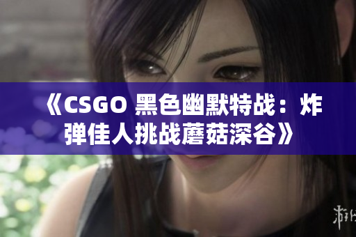 《CSGO 黑色幽默特战：炸弹佳人挑战蘑菇深谷》