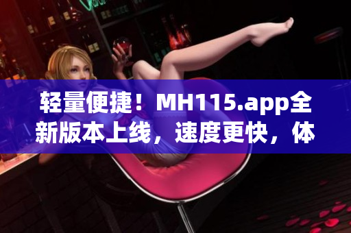 轻量便捷！MH115.app全新版本上线，速度更快，体验更佳(1)