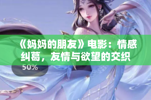 《妈妈的朋友》电影：情感纠葛，友情与欲望的交织