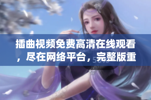 插曲视频免费高清在线观看，尽在网络平台，完整版重现无需费用(1)