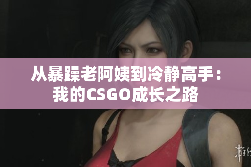 从暴躁老阿姨到冷静高手：我的CSGO成长之路