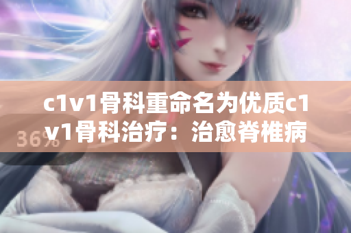 c1v1骨科重命名为优质c1v1骨科治疗：治愈脊椎病的顶尖技术