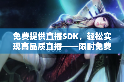 免费提供直播SDK，轻松实现高品质直播——限时免费试用！