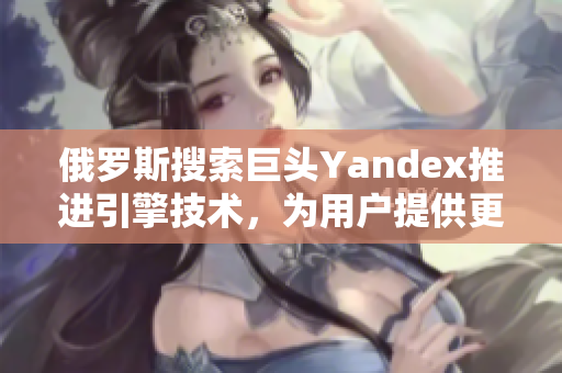 俄罗斯搜索巨头Yandex推进引擎技术，为用户提供更智能搜索服务