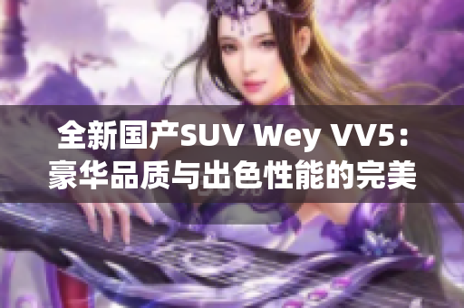 全新国产SUV Wey VV5：豪华品质与出色性能的完美结合