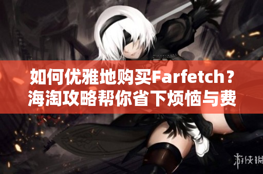 如何优雅地购买Farfetch？海淘攻略帮你省下烦恼与费用！