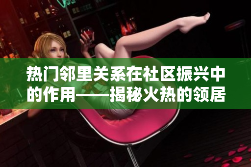 热门邻里关系在社区振兴中的作用——揭秘火热的领居的社交秘诀