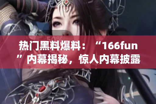 热门黑料爆料：“166fun”内幕揭秘，惊人内幕披露(1)