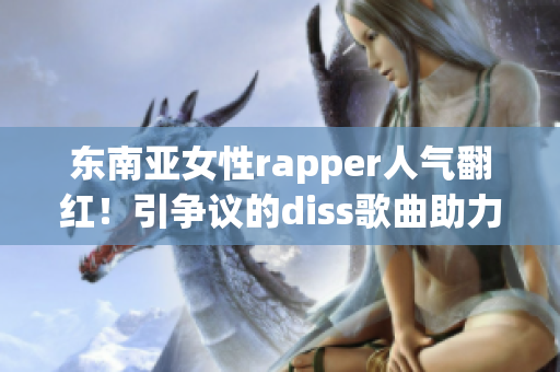 东南亚女性rapper人气翻红！引争议的diss歌曲助力崛起