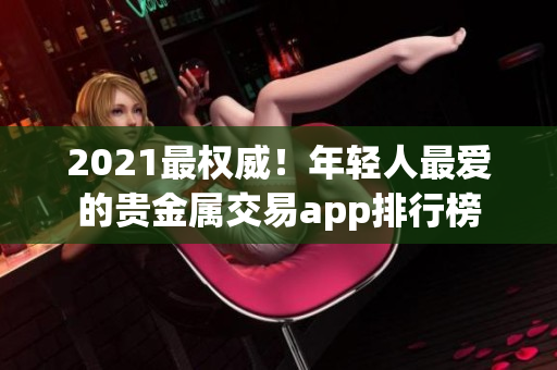 2021最权威！年轻人最爱的贵金属交易app排行榜