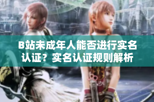 B站未成年人能否进行实名认证？实名认证规则解析