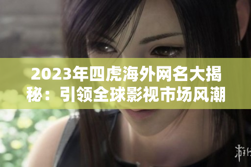 2023年四虎海外网名大揭秘：引领全球影视市场风潮的崛起