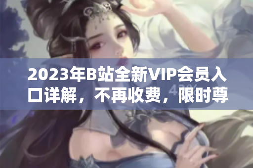 2023年B站全新VIP会员入口详解，不再收费，限时尊享！
