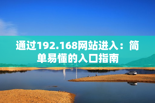 通过192.168网站进入：简单易懂的入口指南