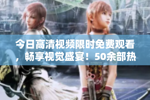 今日高清视频限时免费观看，畅享视觉盛宴！50余部热门影视等你来看，不容错过！