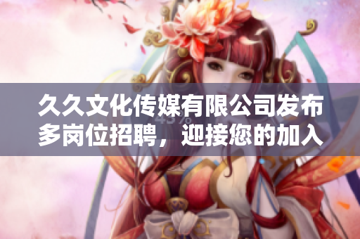 久久文化传媒有限公司发布多岗位招聘，迎接您的加入