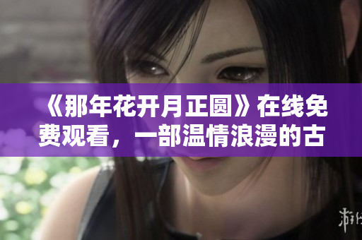 《那年花开月正圆》在线免费观看，一部温情浪漫的古装剧