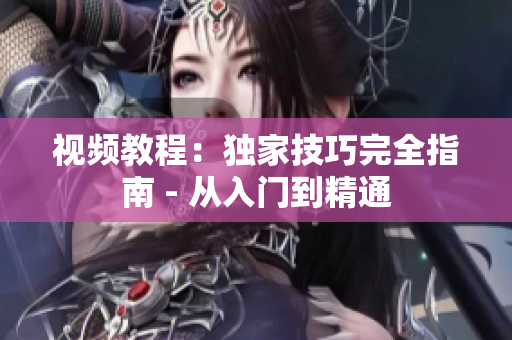 视频教程：独家技巧完全指南 - 从入门到精通