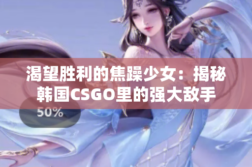 渴望胜利的焦躁少女：揭秘韩国CSGO里的强大敌手