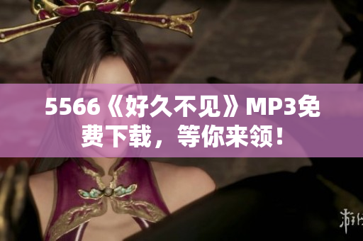 5566《好久不见》MP3免费下载，等你来领！