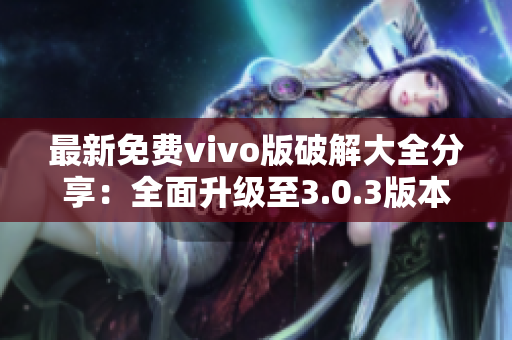 最新免费vivo版破解大全分享：全面升级至3.0.3版本！
