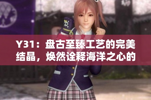 Y31：盘古至臻工艺的完美结晶，焕然诠释海洋之心的美学