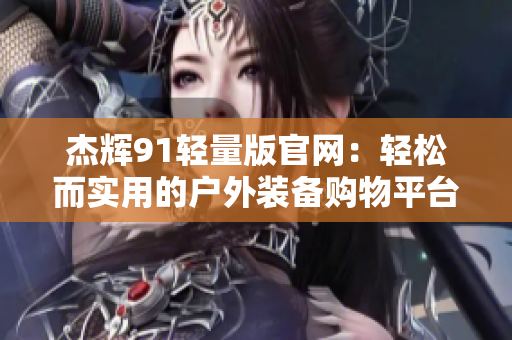 杰辉91轻量版官网：轻松而实用的户外装备购物平台