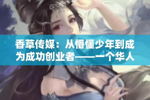 香草传媒：从懵懂少年到成为成功创业者——一个华人青年的成长故事