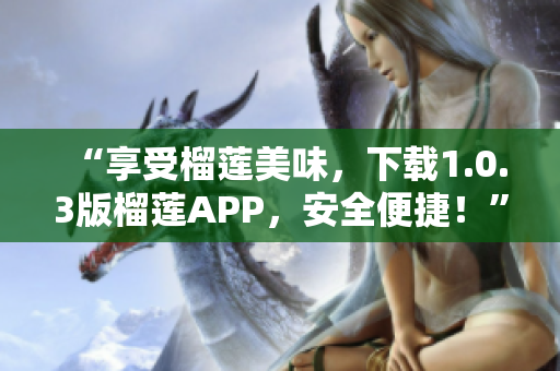 “享受榴莲美味，下载1.0.3版榴莲APP，安全便捷！”