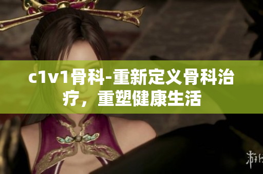 c1v1骨科-重新定义骨科治疗，重塑健康生活