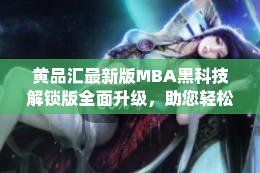 黄品汇最新版MBA黑科技解锁版全面升级，助您轻松掌握商业智慧(1)