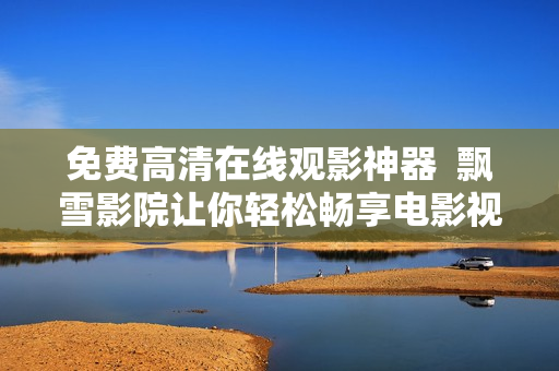 免费高清在线观影神器  飘雪影院让你轻松畅享电影视听盛宴