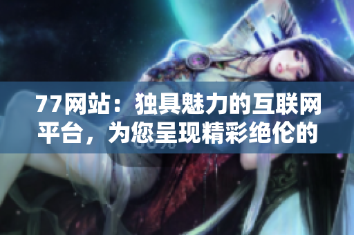 77网站：独具魅力的互联网平台，为您呈现精彩绝伦的内容