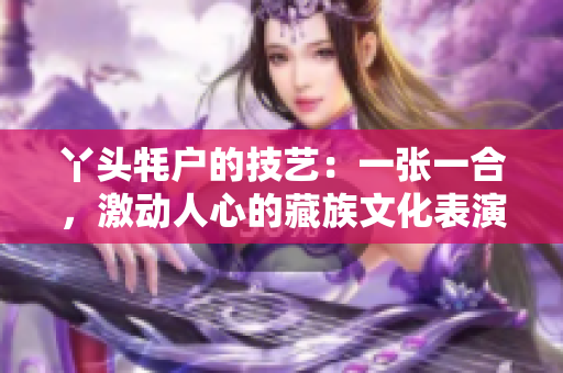 丫头牦户的技艺：一张一合，激动人心的藏族文化表演